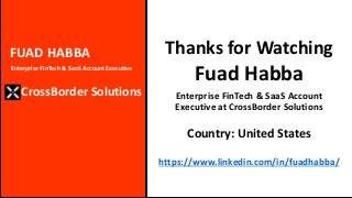 JOHN N VASSOS
Thanks for Watching
Fuad Habba
Enterprise FinTech & SaaS Account
Executive at CrossBorder Solutions
Country: United States
https://www.linkedin.com/in/fuadhabba/
FUAD HABBA
CrossBorder Solutions
Enterprise FinTech & SaaS Account Executive
 