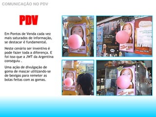 PDV Em Pontos de Venda cada vez mais saturados de informação, se destacar é fundamental. Neste cenário ser inventivo é pode fazer toda a diferença. E foi isso que a JWT da Argentina conseguiu . Uma ação de divulgação de  goma de mascar utilizando-se de bexigas para remeter as bolas feitas com as gomas. COMUNICAÇÃO NO PDV 