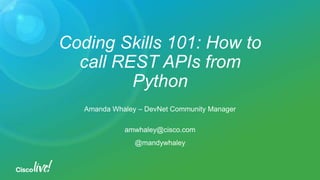 Coding Skills 101: How to
call REST APIs from
Python
Amanda Whaley – DevNet Community Manager
amwhaley@cisco.com
@mandywhaley
 