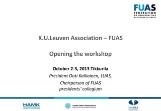 K.U.Leuven Association – FUAS
Opening the workshop
October 2-3, 2013 Tikkurila
President Outi Kallioinen, LUAS,
Chairperson of FUAS
presidents’ collegium
 