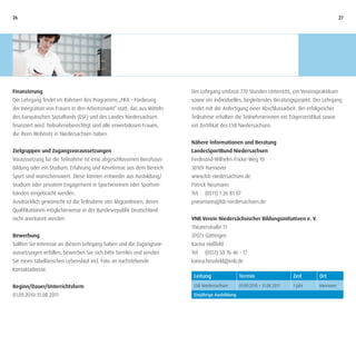 26                                                                                                                                              27




Finanzierung                                                             Der Lehrgang umfasst 770 Stunden Unterricht, ein Vereinspraktikum
Der Lehrgang findet im Rahmen des Programms „FIFA – Förderung            sowie ein individuelles, begleitendes Beratungsprojekt. Der Lehrgang
der Integration von Frauen in den Arbeitsmarkt“ statt, das aus Mitteln   endet mit der Anfertigung einer Abschlussarbeit. Bei erfolgreicher
des Europäischen Sozialfonds (ESF) und des Landes Niedersachsen          Teilnahme erhalten die Teilnehmerinnen ein Trägerzertifikat sowie
finanziert wird. Teilnahmeberechtigt sind alle erwerbslosen Frauen,      ein Zertifikat des LSB Niedersachsen.
die ihren Wohnsitz in Niedersachsen haben.
                                                                         Nähere Informationen und Beratung
Zielgruppen und Zugangsvoraussetzungen                                   LandesSportBund Niedersachsen
Voraussetzung für die Teilnahme ist eine abgeschlossenen Berufsaus-      Ferdinand-Wilhelm-Fricke-Weg 10
bildung oder ein Studium. Erfahrung und Kenntnisse aus dem Bereich       30169 Hannover
Sport sind wünschenswert. Diese können entweder aus Ausbildung/          www.lsb-niedersachsen.de
Studium oder privatem Engagement in Sportvereinen oder Sportver-         Patrick Neumann
bänden eingebracht werden.                                               Tel.   (0511) 1 26 81 07
Ausdrücklich gewünscht ist die Teilnahme von MigrantInnen, deren         pneumann@lsb-niedersachsen.de
Qualifikationen möglicherweise in der Bundesrepublik Deutschland
nicht anerkannt werden.                                                  VNB Verein Niedersächsischer Bildungsinitiativen e. V.
                                                                         Theaterstraße 11
Bewerbung                                                                37073 Göttingen
Sollten Sie Interesse an diesem Lehrgang haben und die Zugangsvor-       Karina Hoßfeld
aussetzungen erfüllen, bewerben Sie sich bitte formlos und senden        Tel.   (0551) 50 76 46 - 17
Sie einen tabellarischen Lebenslauf incl. Foto an nachstehende           karina.hossfeld@vnb.de
Kontaktadresse.
                                                                          Leitung                 Termin                    Zeit     Ort
Beginn/Dauer/Unterrichtsform                                              LSB Niedersachsen       01.09.2010 – 31.08.2011   1 Jahr   Hannover

01.09.2010–31.08.2011                                                     Einjährige Ausbildung
 