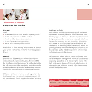 12                                                                                                                                                    13




* Impulsworkshop für Erfolgsteams

Gemeinsam Ziele erreichen

Zielgruppe                                                            Inhalte und Methoden
Frauen,                                                               Dieses Angebot ist geprägt durch eine ausgewogene Mischung aus
J die beim Wiedereinstieg in den Beruf eine Begleitung suchen,        dem Erlernen von Beratungsmethoden und dem Arbeiten in festen
J die Ziele entwickeln und verwirklichen möchten,                     Coachinggruppen. Im Unterschied zu Projektteams arbeitet in einem
J die in ihrem Alltag etwas verändern möchten,                        Erfolgsteam jedes Mitglied an einem eigenen Ziel. Jede Teilnehmerin
J die neue Anregungen bekommen möchten,                               formuliert für sich konkret, was sie in den nächsten sechs Monaten
J oder die sich selbstständig machen möchten.                         erreichen will. Gestartet wird mit einem Impulsworkshop, in dem
                                                                      Methoden für die eigenständige Weiterarbeit vermittelt werden, und
Voraussetzung für diesen Workshop ist die Teilnahme am Seminar        jede ein persönliches Ziel formuliert. Erfolgsteams (Gruppen von 5–6
„Neu starten?! – Reflexion zum beruflichen Wiedereinstieg“. (siehe    Frauen) werden gebildet und arbeiten über einen Zeitraum von ca.
Seite 6)                                                              sechs Monaten eigenständig zusammen.


Ihr Nutzen                                                            Alle zwei bis drei Wochen, jeweils für zwei bis drei Stunden, treffen
Sie suchen nach Möglichkeiten, sich beruflich oder persönlich         sich die Erfolgsteams selbstorganisiert, unterstützen und beraten sich
weiterzuentwickeln, nach einem Weg, der es Ihnen ermöglicht,          gegenseitig – jede arbeitet an der Realisierung ihrer eigenen Ziele.
Ihre Vorstellungen in die Tat umzusetzen? Sie möchten Klarheit über   Nach drei bzw. sechs Monaten reflektieren die Teilnehmerinnen an
Ihre Ziele, Sie möchten in der Entscheidungs- und Realisierungspha-   einem Coachingtag den Prozess der Arbeit in den Erfolgsteams und
se unterstützt werden? Sie wünschen sich Anregungen, praktische       erhalten weitere Unterstützung.
Unterstützung, offenes Feedback und eine kreative Atmosphäre?


Erfolgsteams schaffen einen Rahmen, um sich gegenseitig in der
Erreichung auch ganz unterschiedlicher Ziele zu unterstützen. Ziel-
und lösungsorientiert schaffen Erfolgsteams persönliche Netzwerke.
                                                                       Leitung        Termin                    Zeit         Ort          Preis
                                                                       Anne Ebeling   29.11., 30.11., *01.12.   9:00–12:30   RH-H         50,–/25,–
                                                                                                                             Raum 601
                                                                       3-tägiges Seminar                                                *Raum 225
 