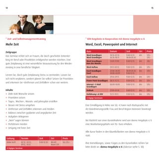 14                                                                                                                                              15




* Zeit- und Selbstmanagementtraining                                      * EDV-Angebote in Kooperation mit donna megabyte e. V.

Mehr Zeit                                                                 Word, Excel, Powerpoint und Internet

Zielgruppe                                                                 Kurs                     Datum           Zeit          Ort   Preis
Das Seminar richtet sich an Frauen, die durch geschickte Zeiteintei-       Word Grundlagen          18.10.–22.10.   9:00–12:15    dm    129,–
                                                                           Word Grundlagen          26.10.–30.11.   18:00–20.30         129,–
lung im Beruf oder Privatleben erfolgreicher werden möchten. Eine
                                                                           Word Grundlagen          13.09.–17.09.   9:00–12:15    dm    89,–
gute Zeitplanung ist eine wesentliche Voraussetzung für den Wieder-        Kurs des Monats

einstieg in eine berufliche Tätigkeit.                                     Word Aufbau              29.11.–03.12.   9:00–12:15    dm    129,–
                                                                           Excel Grundlagen         24.08.–28.09.   18:00–20.30   dm    129,–
                                                                           Excel                    30.08.–03.09.   9:00–12:15
Lernen Sie, durch gute Zeitplanung Stress zu vermeiden. Lassen Sie
                                                                           Excel Aufbau             29.10.–29.11.   9:00–12:15    dm    129,–
sich nicht verplanen, sondern planen Sie selbst! Setzen Sie Prioritäten
                                                                           Power Point Grundlagen   08.11.–12.11.   9:00–12:15    dm    129,–
und erkennen Sie »Zeitfresser und Zeitfallen« schon von weitem.
                                                                           Internet • E-Mail        06.09.–10.09.   9:00–12:15    dm    129,–
                                                                           Grundlagen               .
Inhalte                                                                    Outlook                  27.09.–01.10.   9:00–12:15    dm    129,–
J Ziele statt Wünsche setzen                                               Einführung i. d. EDV     15.11.–19.11.   9:00–12:15    dm    129,–
J Prioritäten setzen                                                       5-tägige Seminare
J Tages-, Wochen-, Monats- und Jahresplan erstellen
J Besser mit Stress umgehen                                               Eine Ermäßigung in Höhe von 50,– € kann nach Rücksprache mit
J Zeitfresser und Zeitfallen erkennen und meiden                          der Koordinierungsstelle Frau und Beruf Region Hannover beantragt
J Balance zwischen geplanter und ungeplanter Zeit                         werden.
J Aufgaben delegieren
J „Nein“ sagen können                                                     Bei Rücktritt von einer Kursteilnahme wird von donna megabyte e. V.
J Perfektsein meiden                                                      eine Bearbeitungsgebühr von 10,– Euro erhoben.
J Umgang mit freier Zeit
                                                                          Alle Kurse finden in den Räumlichkeiten von donna megabyte e. V.
                                                                          statt.
 Leitung         Termin              Zeit         Ort        Preis
 Ulrike Kreft    02.12., 03.12.,     9:00–12:30   RH-HÖ      50,–/25,–    Ihre Anmeldungen, sowie Fragen zu den Kursinhalten richten Sie
                 09.12., 10.12.                   Raum 129
                                                                          bitte direkt an: donna megabyte e. V. (Adresse siehe S. 30)
 4-tägiges Seminar
 