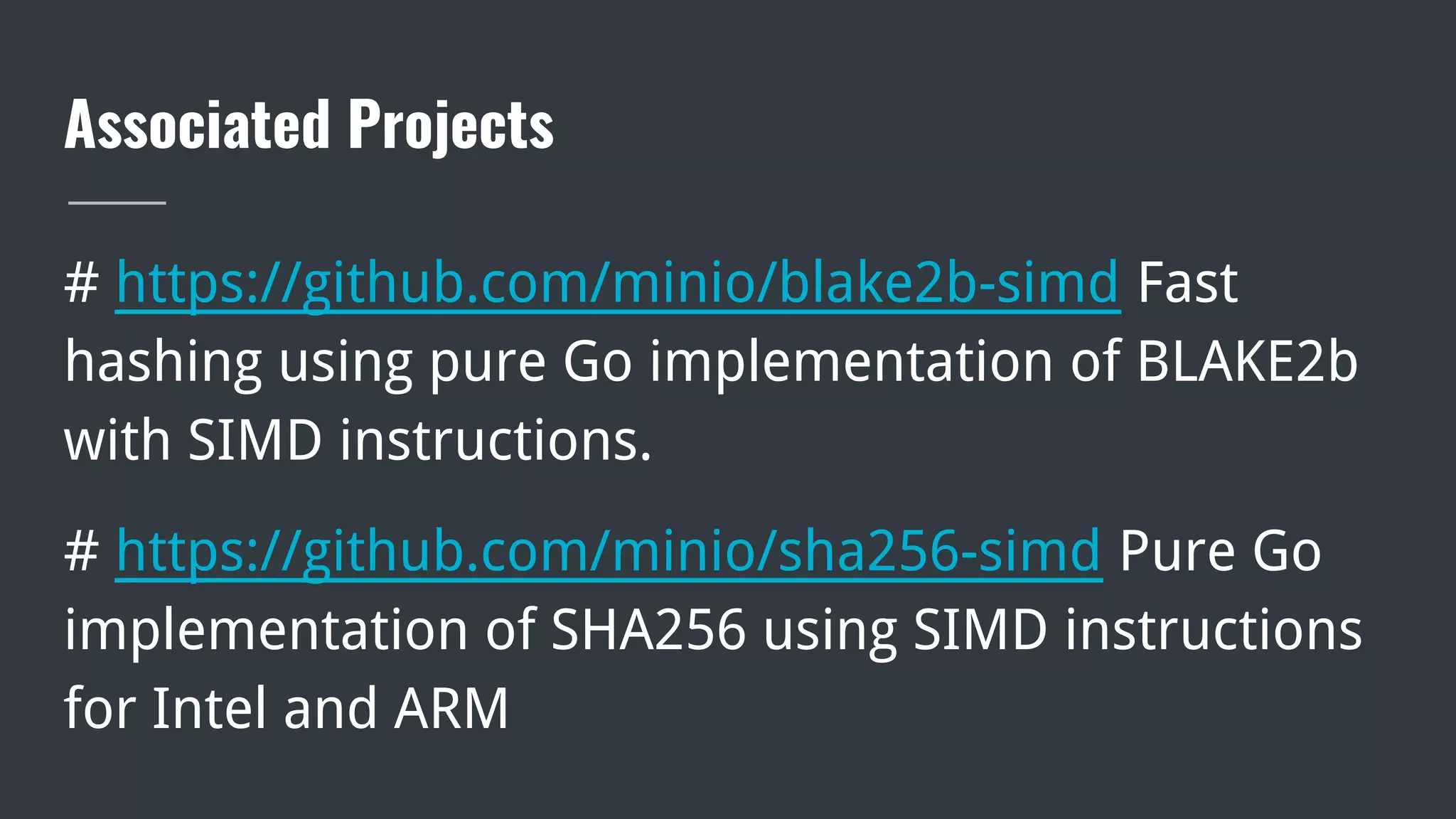 Associated Projects
# https://github.com/minio/blake2b-simd Fast
hashing using pure Go implementation of BLAKE2b
with SIMD instructions.
# https://github.com/minio/sha256-simd Pure Go
implementation of SHA256 using SIMD instructions
for Intel and ARM