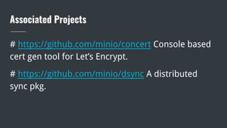 Associated Projects
# https://github.com/minio/concert Console based
cert gen tool for Let’s Encrypt.
# https://github.com/minio/dsync A distributed
sync pkg.
 