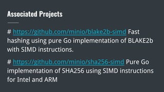 Associated Projects
# https://github.com/minio/blake2b-simd Fast
hashing using pure Go implementation of BLAKE2b
with SIMD instructions.
# https://github.com/minio/sha256-simd Pure Go
implementation of SHA256 using SIMD instructions
for Intel and ARM
 