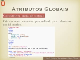 Atributos Globais
Contextmenu - menu de contexto
Prof. Pedro Clarindo da Silva Neto
Cria um menu de contexto personalizado para o elemento
que foi inserido.
• Continua
 