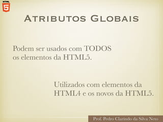 Atributos Globais
Podem ser usados com TODOS
os elementos da HTML5.
Prof. Pedro Clarindo da Silva Neto
Utilizados com elementos da
HTML4 e os novos da HTML5.
 