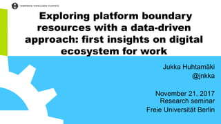Exploring platform boundary
resources with a data-driven
approach: first insights on digital
ecosystem for work
Jukka Huhtamäki
@jnkka
November 21, 2017
Research seminar
Freie Universität Berlin
 
