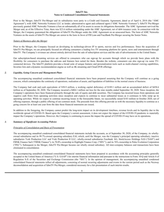 fuboTV Inc.
Notes to Condensed Consolidated Financial Statements
Prior to the Merger, fuboTV Pre-Merger and its subsidiaries were party to a Credit and Guaranty Agreement, dated as of April 6, 2018 (the “AMC
Agreement”), with AMC Networks Ventures LLC as lender, administrative agent and collateral agent (“AMC Networks Ventures”). fuboTV Pre-Merger
previously granted AMC Networks Ventures a lien on substantially all of its assets to secure its obligations thereunder. The AMC Agreement survived the
Merger and, as of the Effective Time, there was $23.6 million outstanding under the AMC Agreement, net of debt issuance costs. In connection with the
Merger, the Company guaranteed the obligations of fuboTV Pre-Merger under the AMC Agreement on an unsecured basis. The liens of AMC Networks
Ventures on the assets of fuboTV Pre-Merger are senior to the liens in favor of FB Loan and FaceBank Pre-Merger securing the Senior Notes.
Nature of Business after the Merger
Prior to the Merger, the Company focused on developing its technology-driven IP in sports, movies and live performances. Since the acquisition of
fuboTV Pre-Merger, we are principally focused on offering consumers a leading live TV streaming platform for sports, news and entertainment through
fuboTV. The Company’s revenues are almost entirely derived from the sale of subscription services and the sale of advertisements in the United States.
Our subscription-based streaming services are offered to consumers who can sign-up for accounts through which we provide basic plans with the
flexibility for consumers to purchase the add-ons and features best suited for them. Besides the website, consumers can also sign-up via some TV-
connected devices. The fuboTV platform provides a broad suite of unique features and personalization tools such as multi-channel viewing capabilities,
favorites lists and a dynamic recommendation engine as well as 4K streaming and Cloud DVR offerings.
2. Liquidity, Going Concern and Management Plans
The accompanying unaudited condensed consolidated financial statements have been prepared assuming that the Company will continue as a going
concern, which contemplates the continuity of operations, realization of assets, and liquidation of liabilities in the normal course of business.
The Company had cash and cash equivalents of $38.9 million, a working capital deficiency of $189.1 million and an accumulated deficit of $458.6
million as of September 30, 2020. The Company incurred a $404.1 million net loss for the nine months ended September 30, 2020. Since inception, the
Company’s operations have been financed primarily through the sale of equity and debt securities. The Company has incurred losses from operations and
negative cash flows from operating activities since inception and expects to continue to incur substantial losses as it continues to fully ramp up its
operating activities. While we expect to continue incurring losses in the foreseeable future, we successfully raised $183 million in October 2020, net of
offering expenses, through a public offering of our common stock. The proceeds from this offering provide us with the necessary liquidity to continue as a
going concern for at least one year from the date these financial statements are issued.
In addition to the foregoing, the Company cannot predict the long-term impact on its development timelines, revenue levels and its liquidity due to the
worldwide spread of COVID-19. Based upon the Company’s current assessment, it does not expect the impact of the COVID-19 pandemic to materially
impact the Company’s operations. However, the Company is continuing to assess the impact the spread of COVID-19 may have on its operations.
3. Summary of Significant Accounting Policies
Principles of Consolidation and Basis of Presentation
The accompanying unaudited condensed consolidated financial statements include the accounts, as of September 30, 2020, of the Company, its wholly-
owned subsidiaries and its 99.7%-owned operating subsidiary EAI, which, until the Merger, was the Company’s principal operating subsidiary; inactive
subsidiaries York Production LLC and York Production II LLC; wholly-owned subsidiaries Facebank AG, StockAccess Holdings SAS (“SAH”) and
FBNK Finance Sarl (“FBNK Finance”); its 70.0% ownership in Highlight Finance Corp. (“HFC”); and its 76% ownership in Pulse Evolution Corporation
(“PEC”). Subsequent to the Merger, fuboTV Pre-Merger became our wholly owned subsidiary. All inter-company balances and transactions have been
eliminated in consolidation.
The accompanying unaudited condensed consolidated financial statements have been prepared in accordance with the accounting principles generally
accepted in the United States of America (“U.S. GAAP”) for interim financial information and pursuant to the instructions to Form 10-Q and Article 8 of
Regulation S-X of the Securities and Exchange Commission (the “SEC”). In the opinion of management, the accompanying unaudited condensed
consolidated financial statements reflect all adjustments, consisting of normal recurring adjustments and events in the current period such as the Nexway
deconsolidation and acquisition of fuboTV Pre-Merger, considered necessary for a fair presentation of such interim results.
9
 