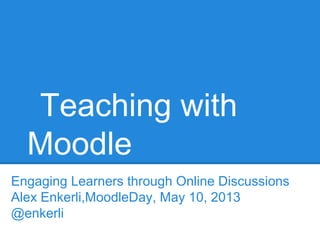 Teaching with
Moodle
Engaging Learners through Online Discussions
Alex Enkerli,MoodleDay, May 10, 2013
@enkerli
 