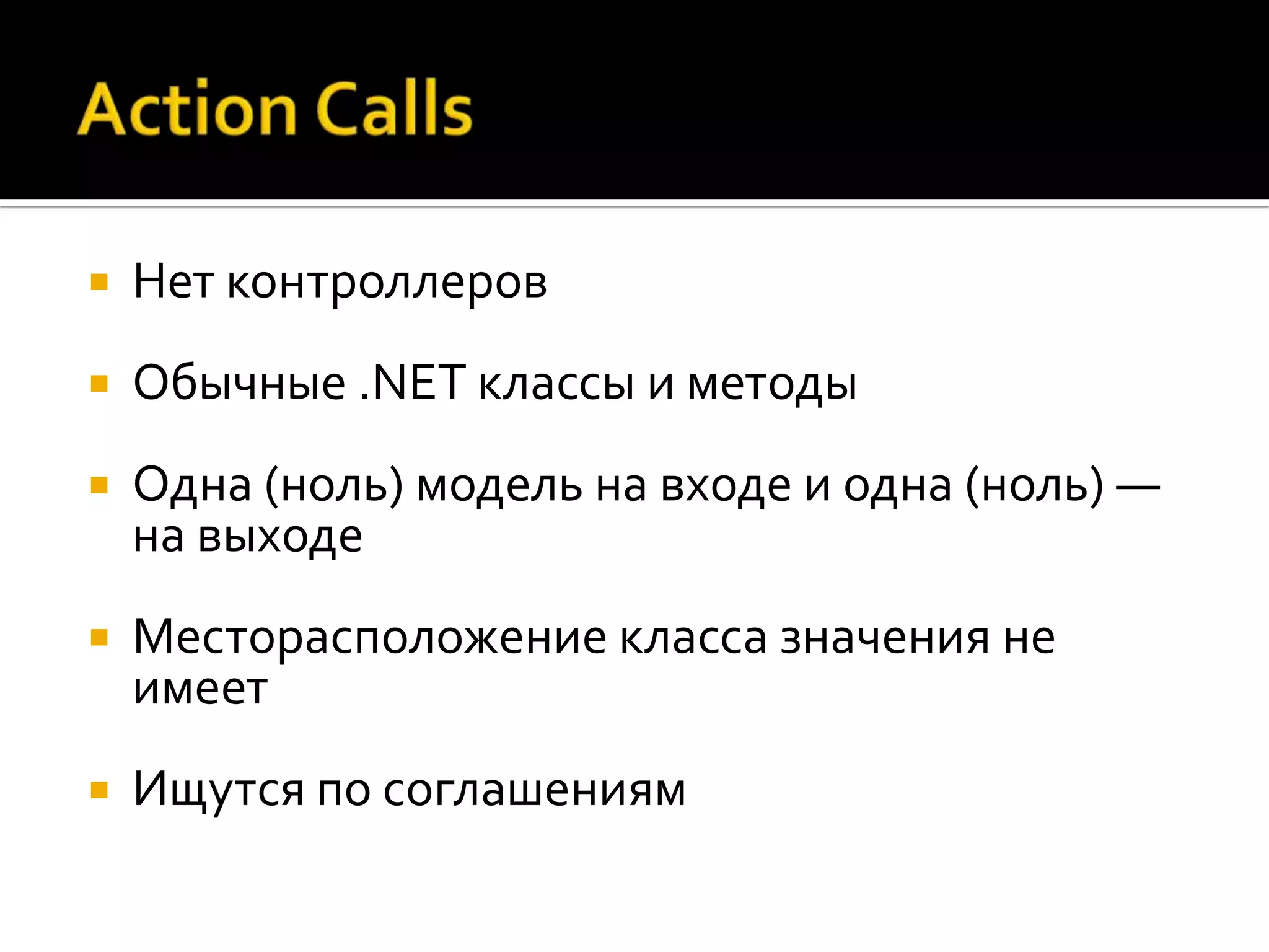    Нет контроллеров
   Обычные .NET классы и методы
   Одна (ноль) модель на входе и одна (ноль) —
    на выходе
   Месторасположение класса значения не
    имеет
   Ищутся по соглашениям
 