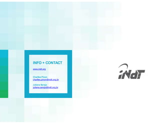 INFO + CONTACT
www.indt.org
Charlles Pinon
charlles.pinon@indt.org.br
Juliana Serejo
juliana.serejo@indt.org.br
 
