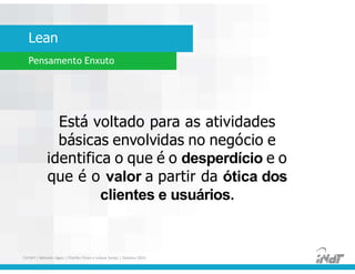 Lean
FUCAPI | Métodos Ágeis | Charlles Pinon e Juliana Serejo | Outubro 2014
Pensamento Enxuto
Está voltado para as atividades
básicas envolvidas no negócio e
identifica o que é o desperdício e o
que é o valor a partir da ótica dos
clientes e usuários.
 