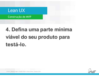 Lean UX
Construção de MVP
4. Defina uma parte mínima
viável do seu produto para
testá-lo.
4. Defina uma parte mínima
viável do seu produto para
testá-lo.
FUCAPI | Métodos Ágeis | Charlles Pinon e Juliana Serejo | Outubro 2014
 