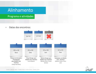 • Datas dos encontros:
• Datas dos encontros:
Alinhamento
Programa e atividades
16/10 17/10 18/10
03 e 10
Nov
24 e 04
Dez
15 e 24
Jan
12 e 21
Fev
FUCAPI | Métodos Ágeis | Charlles Pinon e Juliana Serejo | Outubro 2014
Design de Interação e
Prototipação
para Mobile User
Interface
(Felipe Barcellos)
Visual Design para
Mobile User Interface
(Lena Mayor)
Motion Design para
Mobile User Interface
(Wesley Silva e Paulo
Santos)
Avaliações em Mobile
User Interface
(Wilson Prata e Jinmi
Lee)
 