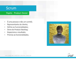 Scrum
Papéis – Product Owner
• É uma pessoa e não um comitê;
• Representante do cliente;
• Define as funcionalidades;
• Dono do Product Backlog;
• Inspeciona o resultado;
• Prioriza as funcionalidades.
• É uma pessoa e não um comitê;
• Representante do cliente;
• Define as funcionalidades;
• Dono do Product Backlog;
• Inspeciona o resultado;
• Prioriza as funcionalidades.
FUCAPI | Métodos Ágeis | Charlles Pinon e Juliana Serejo | Outubro 2014
 