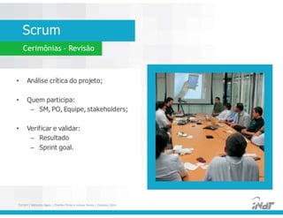 Scrum
Cerimônias – Revisão
• Análise crítica do projeto;
• Quem participa:
– SM, PO, Equipe, stakeholders;
• Verificar e validar:
– Resultado
– Sprint goal.
• Análise crítica do projeto;
• Quem participa:
– SM, PO, Equipe, stakeholders;
• Verificar e validar:
– Resultado
– Sprint goal.
FUCAPI | Métodos Ágeis | Charlles Pinon e Juliana Serejo | Outubro 2014
 