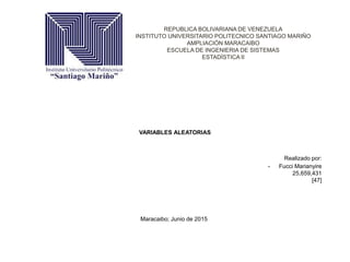 VARIABLES ALEATORIAS
REPUBLICA BOLIVARIANA DE VENEZUELA
INSTITUTO UNIVERSITARIO POLITECNICO SANTIAGO MARIÑO
AMPLIACIÓN MARACAIBO
ESCUELA DE INGENIERIA DE SISTEMAS
ESTADÍSTICA II
Realizado por:
- Fucci Marianyire
25,659,431
[47]
Maracaibo; Junio de 2015
 