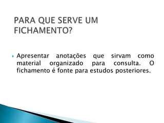 

Apresentar anotações que sirvam como
material organizado para consulta. O
fichamento é fonte para estudos posteriores.

 
