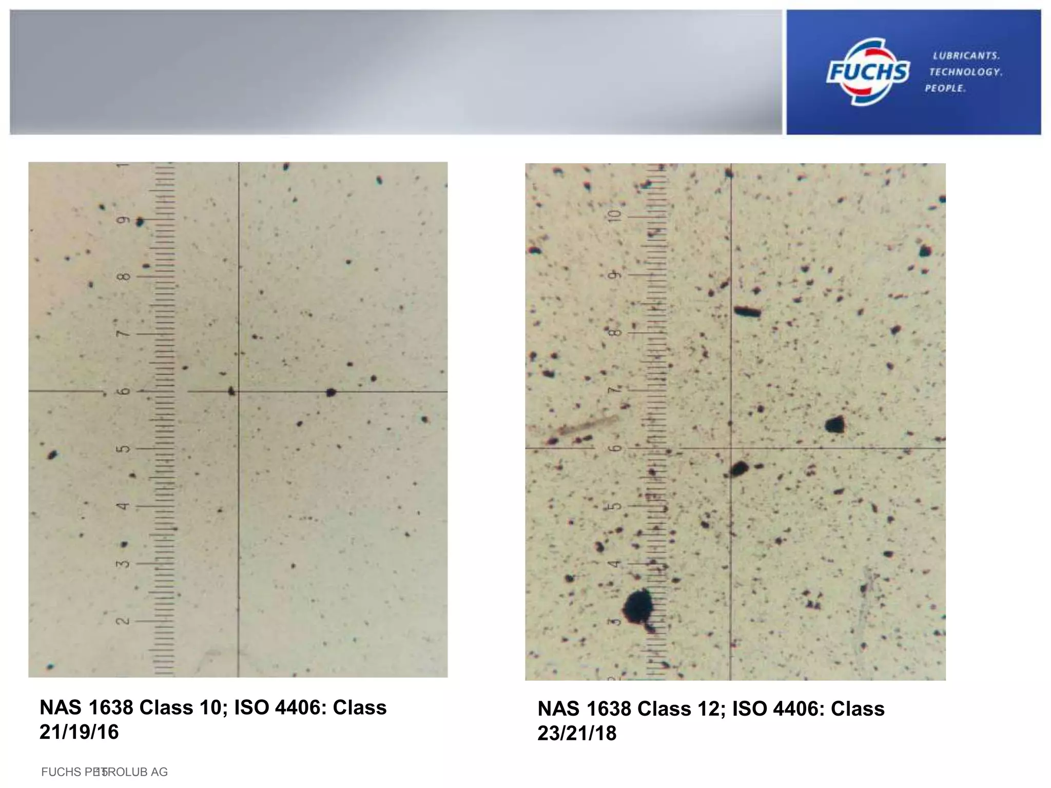 FUCHS PETROLUB AG15
NAS 1638 Class 10; ISO 4406: Class
21/19/16
NAS 1638 Class 12; ISO 4406: Class
23/21/18
 