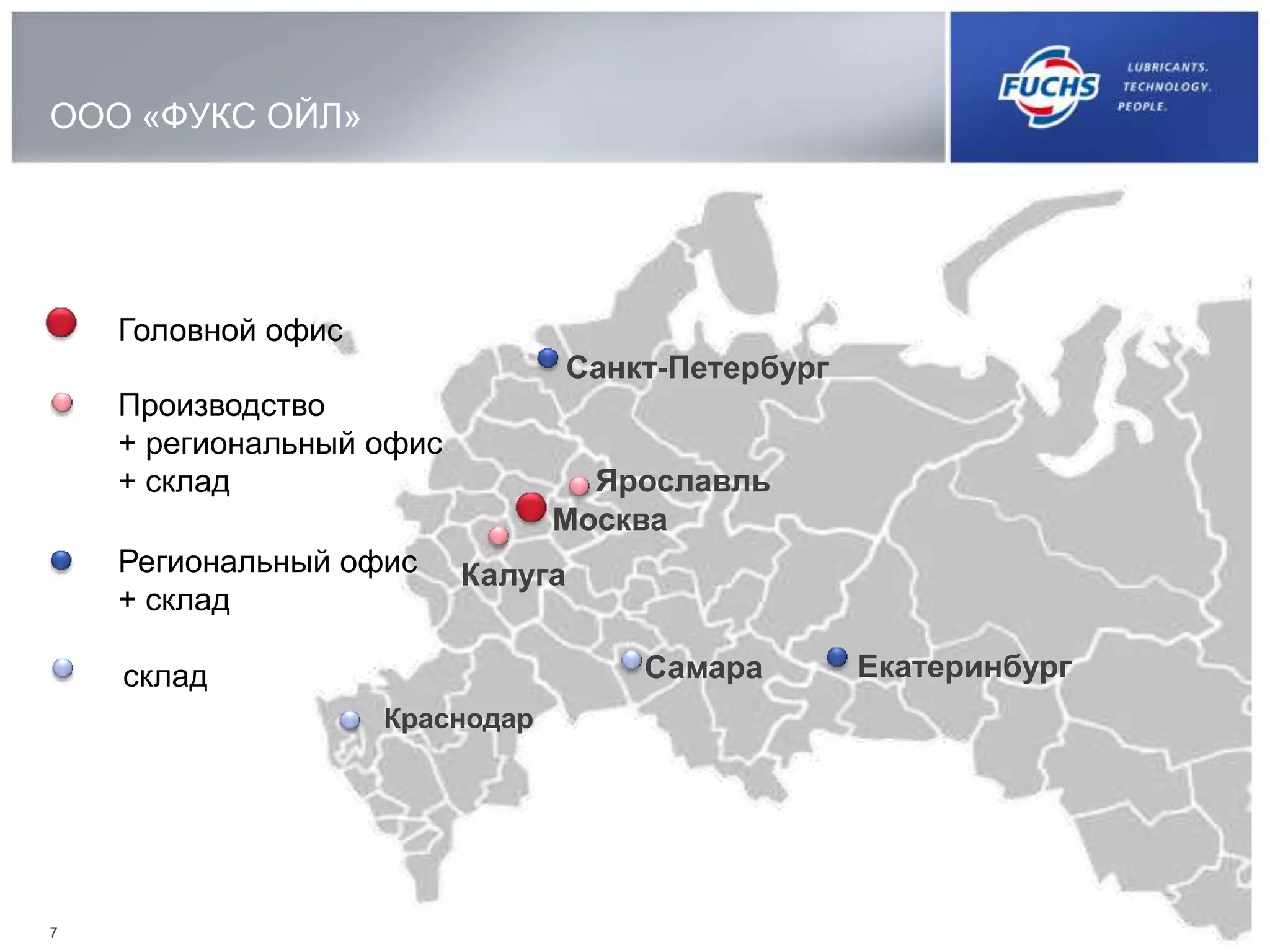 ООО «ФУКС ОЙЛ»
7
Самара Екатеринбург
Санкт-Петербург
Ярославль
Москва
Калуга
Краснодар
Головной офис
Производство
+ региональный офис
+ склад
Региональный офис
+ склад
склад
 