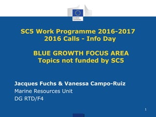 SC5 Work Programme 2016-2017
2016 Calls - Info Day
BLUE GROWTH FOCUS AREA
Topics not funded by SC5
Jacques Fuchs & Vanessa Campo-Ruiz
Marine Resources Unit
DG RTD/F4
1
 