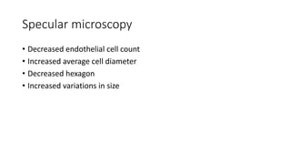 Specular microscopy
• Decreased endothelial cell count
• Increased average cell diameter
• Decreased hexagon
• Increased variations in size
 