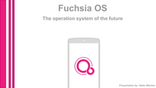 Fuchsia OS
The operation system of the future
Presentation by: Aleks Milchov
 