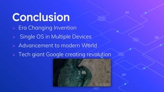 Conclusion
 Era Changing Invention
 Single OS in Multiple Devices
 Advancement to modern World
 Tech giant Google creating revolution
 