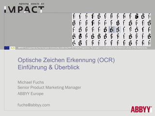 IMPACT is supported by the European Community under the FP7 ICT Work Programme. The project is coordinated by the National Library of the Netherlands.




Optische Zeichen Erkennung (OCR)
Einführung & Überblick

Michael Fuchs
Senior Product Marketing Manager
ABBYY Europe

fuchs@abbyy.com
 