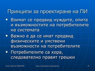 Принципи за проектиране на ПИ Взимат се предвид нуждите, опита и възможностите на потребителите на системата Важно е да се имат предвид физическите и умствени възможности на потребителите Потребителите са хора, следователно правят грешки 