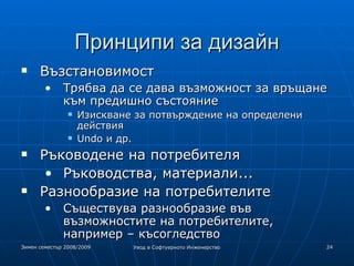 Принципи за дизайн Възстановимост Трябва да се дава възможност за връщане към предишно състояние Изискване за потвърждение на определени действия Undo и др. Ръководене на потребителя Ръководства, материали... Разнообразие на потребителите Съществува разнообразие във възможностите на потребителите, например – късогледство 