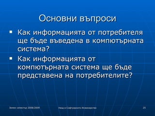 Основни въпроси Как информацията от потребителя ще бъде въведена в компютърната система? Как информацията от компютърната система ще бъде представена на потребителите? 