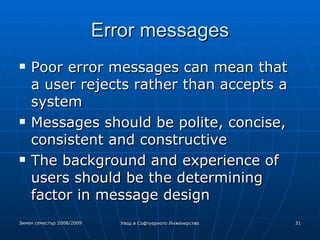 Error messages Poor error messages can mean that a user rejects rather than accepts a system Messages should be polite, concise, consistent and constructive The background and experience of users should be the determining factor in message design 