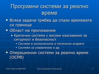 Програмни системи за реално време Всяка задача трябва да спази времевата си граница Област на приложение Критични системи с високи изисквания за сигурност и безопасност Системи в космическите и летателни апарати Системи за управление и др. Операционни системи за реално време (ОСРВ) ‏ 