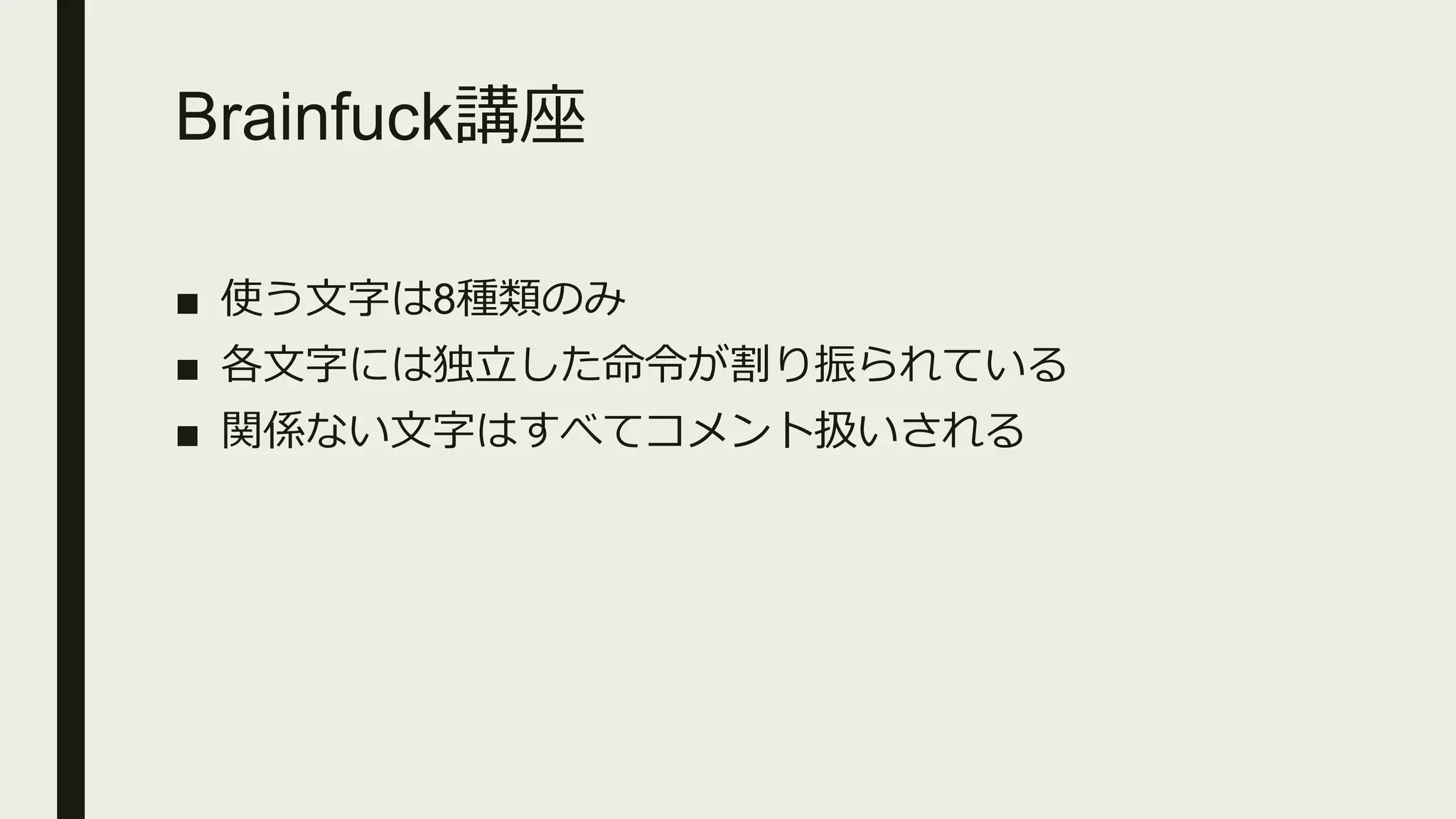 Brainfuck講座
■ 使う文字は8種類のみ
■ 各文字には独立した命令が割り振られている
■ 関係ない文字はすべてコメント扱いされる
 