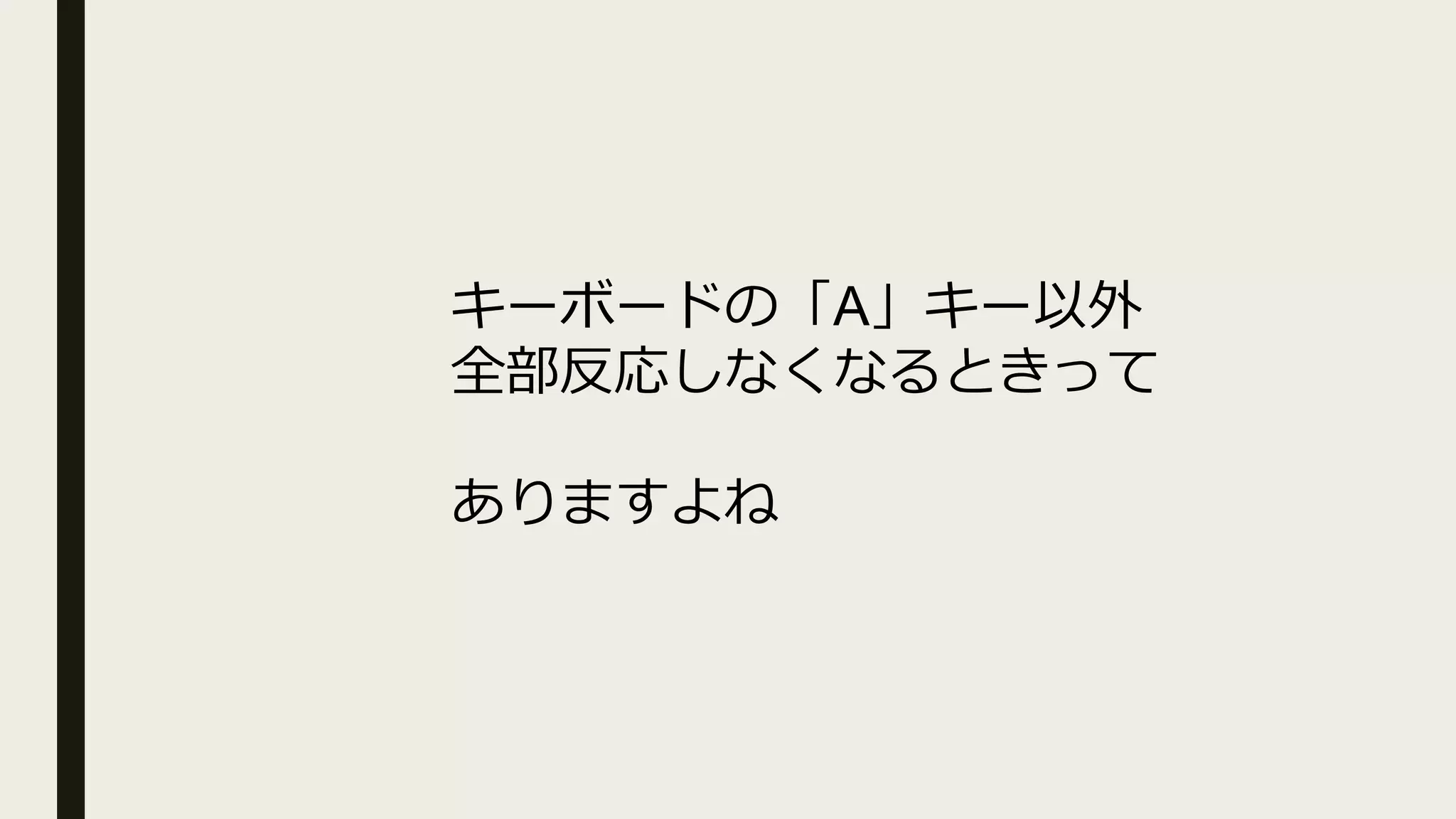 キーボードの「A」キー以外
全部反応しなくなるときって
ありますよね
 