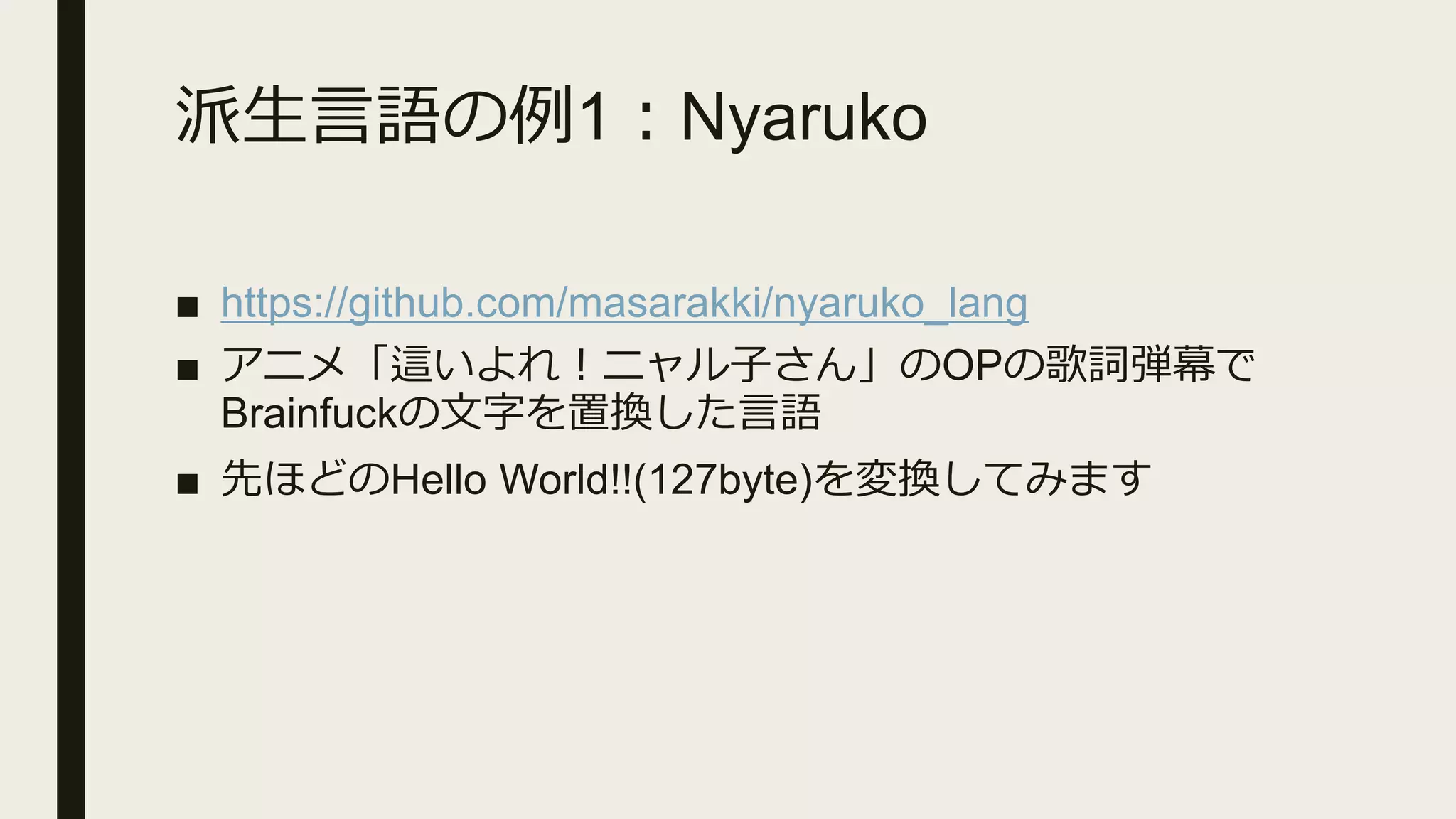 派生言語の例1：Nyaruko
■ https://github.com/masarakki/nyaruko_lang
■ アニメ「這いよれ！ニャル子さん」のOPの歌詞弾幕で
Brainfuckの文字を置換した言語
■ 先ほどのHello World!!(127byte)を変換してみます
 