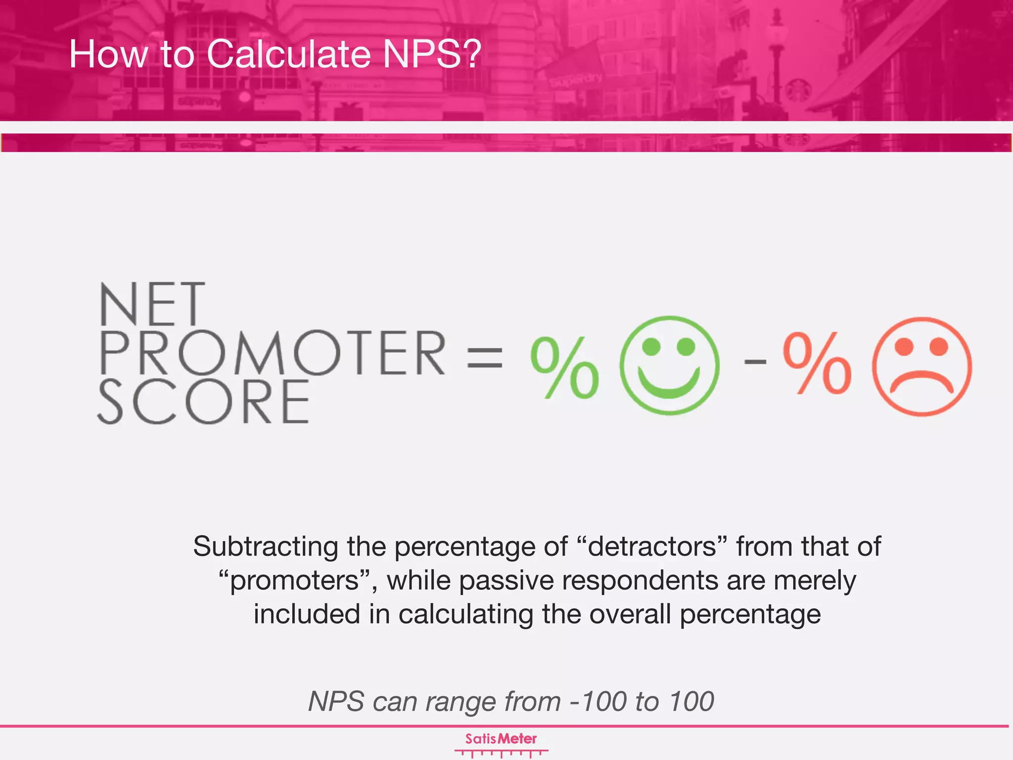 Subtracting the percentage of “detractors” from that of
“promoters”, while passive respondents are merely
included in calculating the overall percentage
How to Calculate NPS?
NPS can range from -100 to 100
 