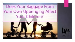 Does Your Baggage From
Your Own Upbringing Affect
Your Children?
WWW.LIFEPROJEKT.COM
 