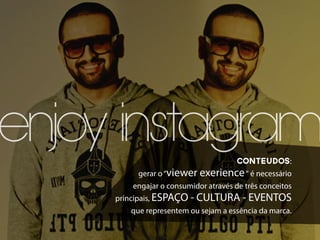 enjoy instagram                       CONTEUDOS:
          gerar o “viewer exerience “ é necessário
        engajar o consumidor através de três conceitos
     principais, ESPAÇO - CULTURA - EVENTOS
        que representem ou sejam a essência da marca.
 
