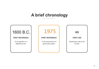 10
A brief chronology
To an algorithm in a
Babylonian text.
1600 B.C. 1975 ∞
FIRST REFERENCE FIRST REFERENCE FIRST USE
To the phenomenon of
gaming the system.
Bending the rules is old
as time.
 
