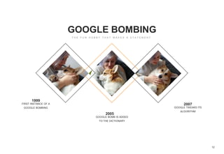 12
GOOGLE BOMBING
1999
FIRST INSTANCE OF A
GOOGLE BOMBING
2007
GOOGLE TWEAKS ITS
ALGORITHM
2005
GOOGLE BOMB IS ADDED
TO THE DICTIONARY
 