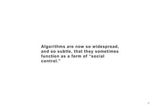 17
Algorithms are now so widespread,
and so subtle, that they sometimes
function as a form of “social
control.”
 