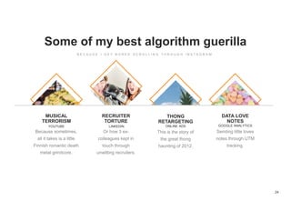 24
Some of my best algorithm guerilla
MUSICAL
TERRORISM
YOUTUBE
RECRUITER
TORTURE
LINKEDIN
THONG
RETARGETING
ONLINE ADS
DATA LOVE
NOTES
GOOGLE ANALYTICS
 