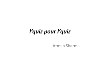 l‘quiz pour l‘quiz
- Arman Sharma

 