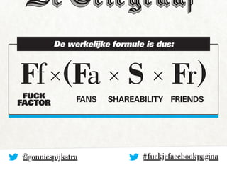 De werkelijke formule is dus: 
Ff × ( Fa × S × Fr ) 
FUCK Fans 
FACTOR Shareability Friends 
# fuckjefacebookpagin@gonnies...