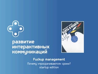 Fuckup management
Почему «просрачиваются» сроки?
        startup edition
 