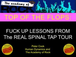 Business Excellence
plus
Music
with
The Academy of Rock
Smart thinking
In
Black and White
from
Human Dynamics
@academyofrock
FUCK UP LESSONS FROM
The REAL SPINAL TAP TOUR
Peter Cook
Human Dynamics and
The Academy of Rock
TOP OF THE FLOPS:
 